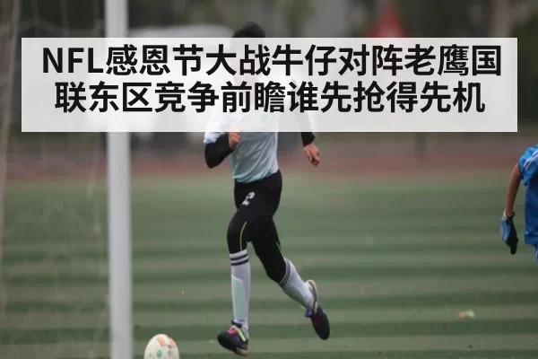 NFL感恩节大战牛仔对阵老鹰国联东区竞争前瞻谁先抢得先机
